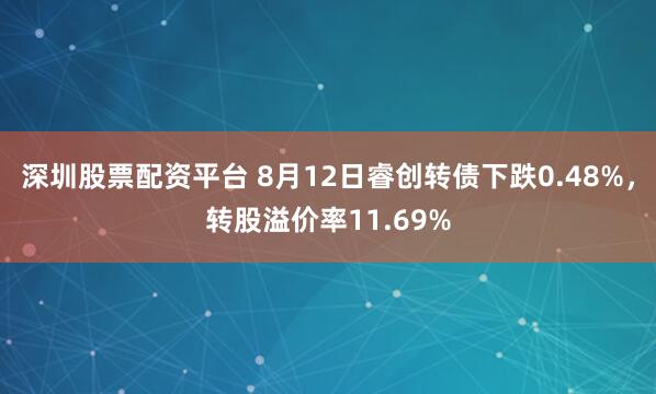 深圳股票配资平台 8月12日睿创转债下跌0.48%，转股溢价率11.69%