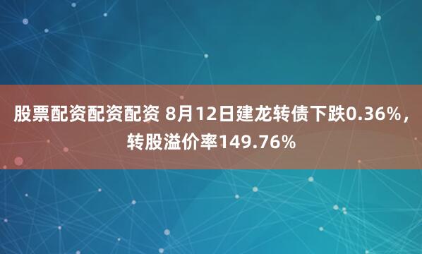 股票配资配资配资 8月12日建龙转债下跌0.36%，转股溢价率149.76%