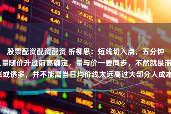 股票配资配资配资 折柳思：短线切入点，五分钟30分钟零轴金叉，并且量随价升过前高确定，量与价一要同步，不然就是滞涨或诱多，并不能离当日均价线太远高过大部分人成本。日线那是选股时要注意的。