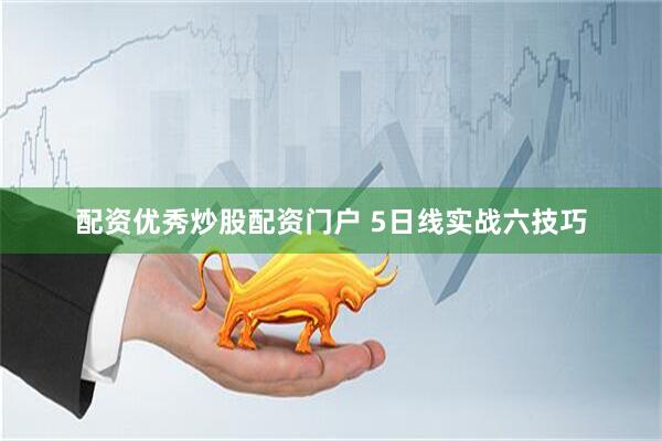 配资优秀炒股配资门户 5日线实战六技巧