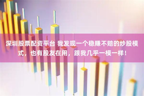 深圳股票配资平台 我发现一个稳赚不赔的炒股模式，也有股友在用，跟我几乎一模一样！