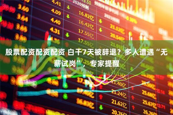 股票配资配资配资 白干7天被辞退？多人遭遇“无薪试岗”，专家提醒