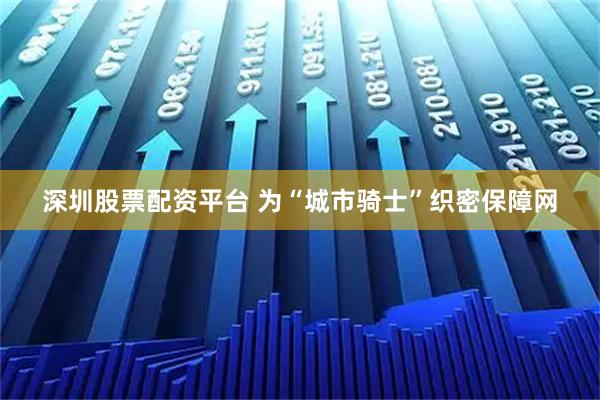 深圳股票配资平台 为“城市骑士”织密保障网