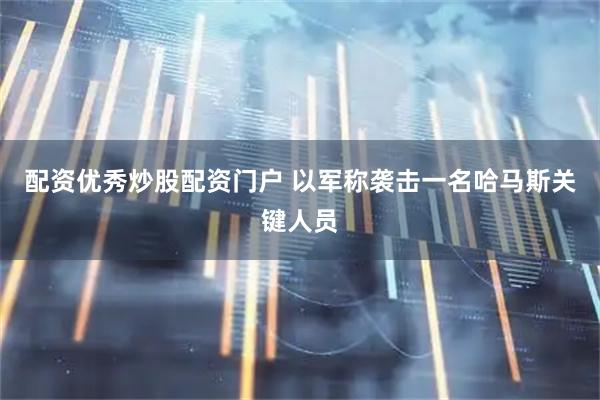 配资优秀炒股配资门户 以军称袭击一名哈马斯关键人员
