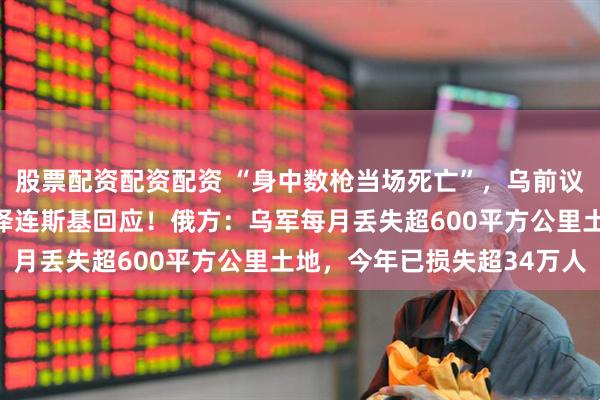 股票配资配资配资 “身中数枪当场死亡”，乌前议长被杀，枪手未找到，泽连斯基回应！俄方：乌军每月丢失超600平方公里土地，今年已损失超34万人