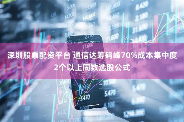 深圳股票配资平台 通信达筹码峰70%成本集中度2个以上同数选股公式