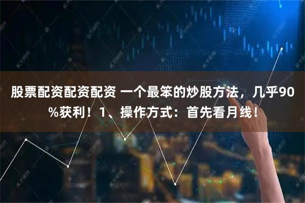 股票配资配资配资 一个最笨的炒股方法，几乎90%获利！1、操作方式：首先看月线！