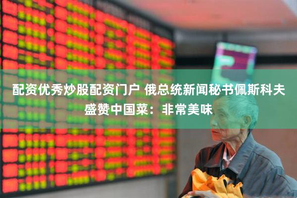 配资优秀炒股配资门户 俄总统新闻秘书佩斯科夫盛赞中国菜：非常美味