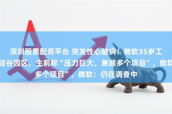 深圳股票配资平台 突发性心脏病！微软35岁工程师凌晨倒在硅谷园区，生前称“压力巨大，兼顾多个项目”，微软：仍在调查中