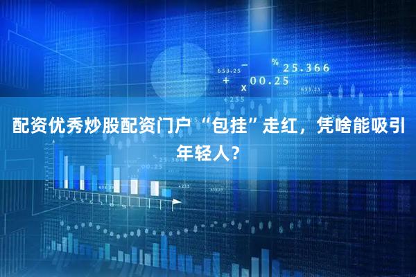 配资优秀炒股配资门户 “包挂”走红，凭啥能吸引年轻人？