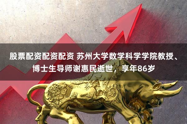 股票配资配资配资 苏州大学数学科学学院教授、博士生导师谢惠民逝世，享年86岁