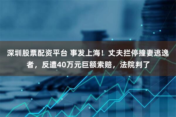 深圳股票配资平台 事发上海！丈夫拦停撞妻逃逸者，反遭40万元巨额索赔，法院判了