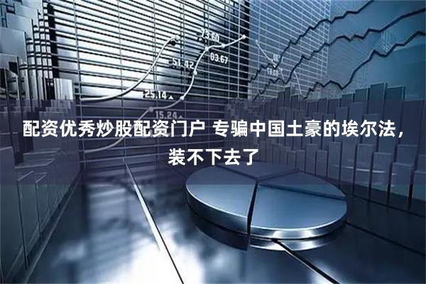 配资优秀炒股配资门户 专骗中国土豪的埃尔法，装不下去了