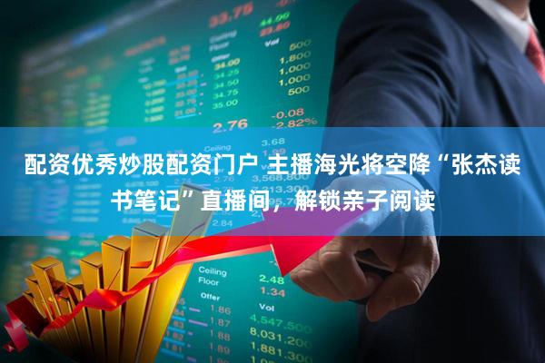 配资优秀炒股配资门户 主播海光将空降“张杰读书笔记”直播间，解锁亲子阅读