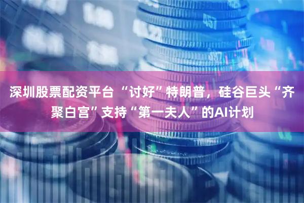深圳股票配资平台 “讨好”特朗普，硅谷巨头“齐聚白宫”支持“第一夫人”的AI计划