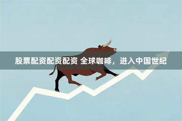 股票配资配资配资 全球咖啡，进入中国世纪