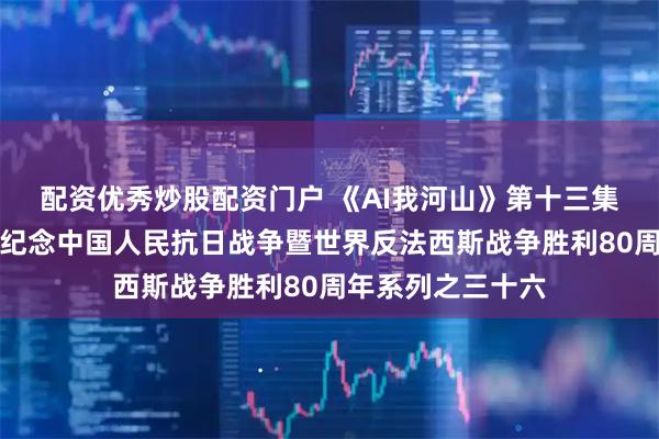 配资优秀炒股配资门户 《AI我河山》第十三集《淀上奇兵》｜纪念中国人民抗日战争暨世界反法西斯战争胜利80周年系列之三十六