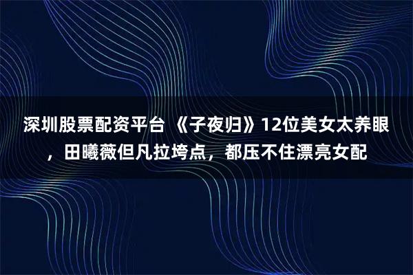 深圳股票配资平台 《子夜归》12位美女太养眼，田曦薇但凡拉垮点，都压不住漂亮女配