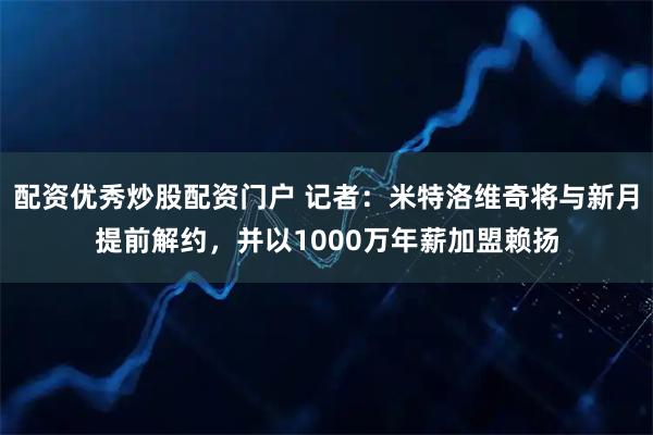 配资优秀炒股配资门户 记者：米特洛维奇将与新月提前解约，并以1000万年薪加盟赖扬