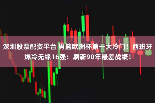 深圳股票配资平台 男篮欧洲杯第一大冷门！西班牙爆冷无缘16强：刷新90年最差战绩！