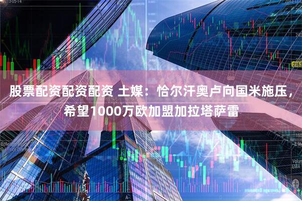 股票配资配资配资 土媒：恰尔汗奥卢向国米施压，希望1000万欧加盟加拉塔萨雷