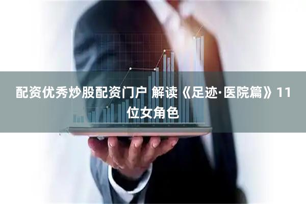 配资优秀炒股配资门户 解读《足迹·医院篇》11位女角色