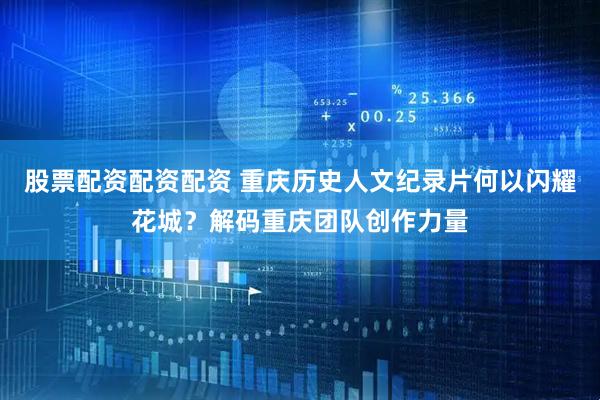股票配资配资配资 重庆历史人文纪录片何以闪耀花城？解码重庆团队创作力量