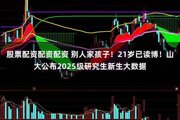 股票配资配资配资 别人家孩子！21岁已读博！山大公布2025级研究生新生大数据