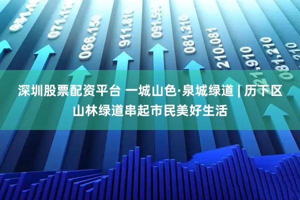 深圳股票配资平台 一城山色·泉城绿道 | 历下区山林绿道串起市民美好生活