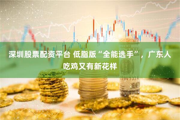 深圳股票配资平台 低脂版“全能选手”，广东人吃鸡又有新花样