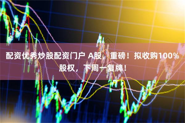 配资优秀炒股配资门户 A股，重磅！拟收购100%股权，下周一复牌！