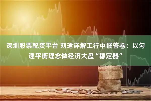 深圳股票配资平台 刘珺详解工行中报答卷：以匀速平衡理念做经济大盘“稳定器”