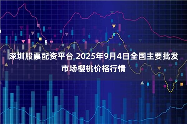 深圳股票配资平台 2025年9月4日全国主要批发市场樱桃价格行情