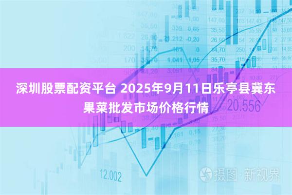 深圳股票配资平台 2025年9月11日乐亭县冀东果菜批发市场价格行情