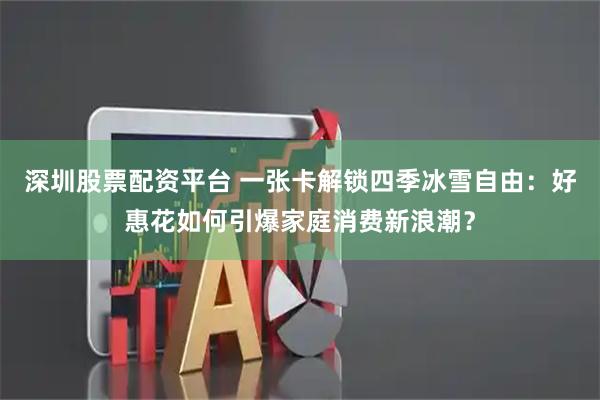 深圳股票配资平台 一张卡解锁四季冰雪自由：好惠花如何引爆家庭消费新浪潮？