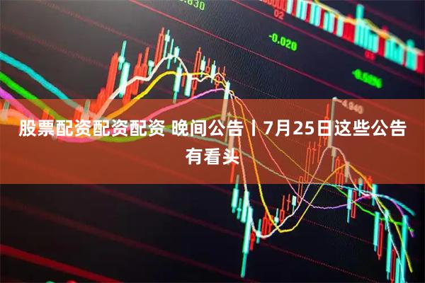 股票配资配资配资 晚间公告丨7月25日这些公告有看头