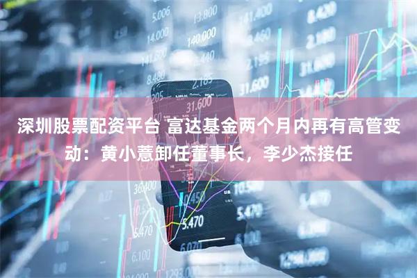 深圳股票配资平台 富达基金两个月内再有高管变动：黄小薏卸任董事长，李少杰接任