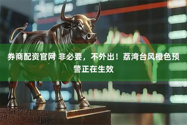 券商配资官网 非必要，不外出！荔湾台风橙色预警正在生效