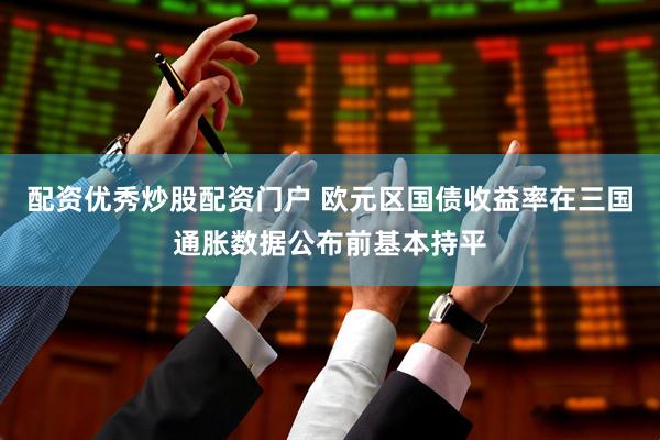 配资优秀炒股配资门户 欧元区国债收益率在三国通胀数据公布前基本持平