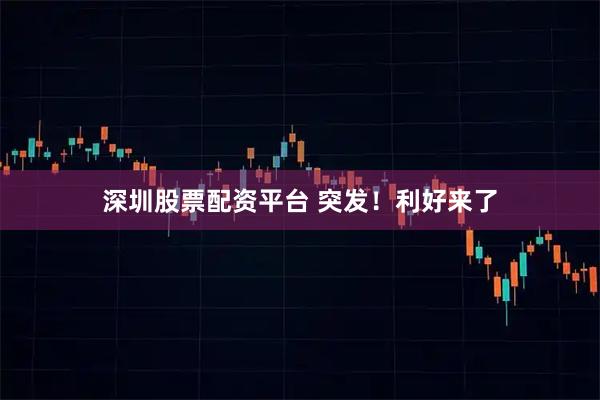 深圳股票配资平台 突发！利好来了