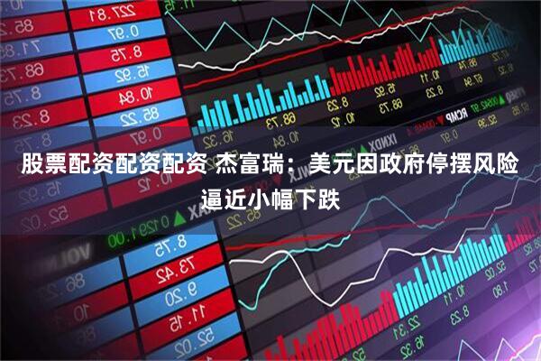 股票配资配资配资 杰富瑞：美元因政府停摆风险逼近小幅下跌