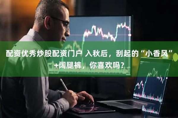 配资优秀炒股配资门户 入秋后，刮起的“小香风”+阔腿裤，你喜欢吗？