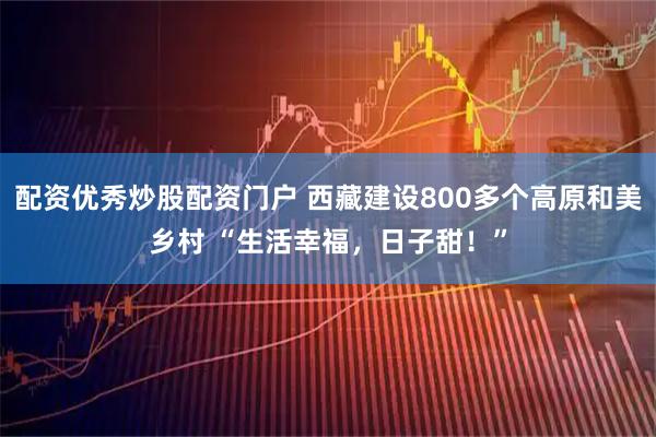 配资优秀炒股配资门户 西藏建设800多个高原和美乡村 “生活幸福，日子甜！”