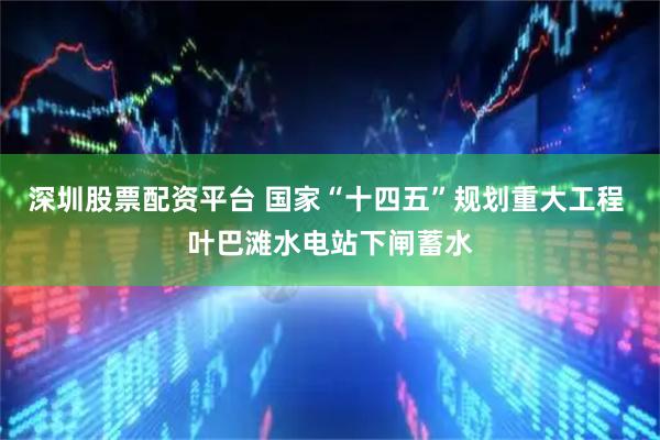 深圳股票配资平台 国家“十四五”规划重大工程 叶巴滩水电站下闸蓄水