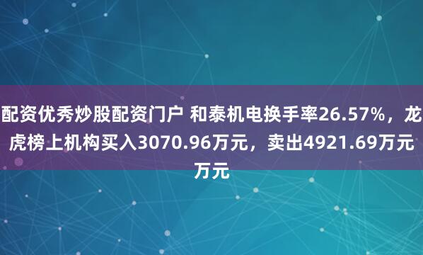 配资优秀炒股配资门户 和泰机电换手率26.57%，龙虎榜上机构买入3070.96万元，卖出4921.69万元