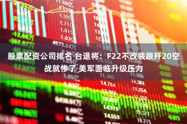 股票配资公司排名 台退将：F22不改装跟歼20空战就惨了 美军面临升级压力