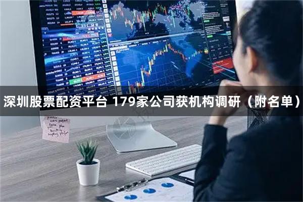 深圳股票配资平台 179家公司获机构调研（附名单）