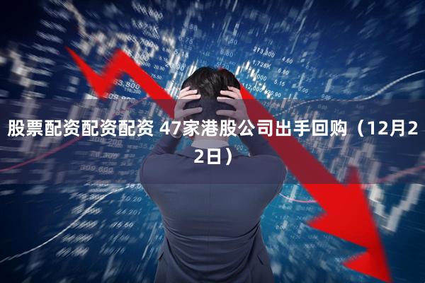 股票配资配资配资 47家港股公司出手回购（12月22日）