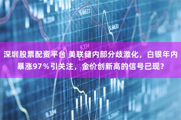 深圳股票配资平台 美联储内部分歧激化，白银年内暴涨97％引关注，金价创新高的信号已现？