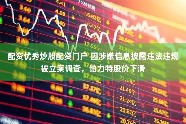 配资优秀炒股配资门户 因涉嫌信息披露违法违规被立案调查，铂力特股价下滑